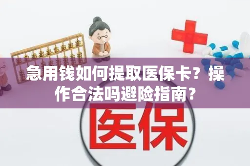 急用钱如何提取医保卡？操作合法吗避险指南？